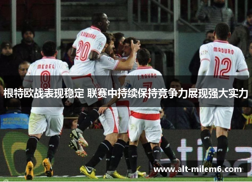 根特欧战表现稳定 联赛中持续保持竞争力展现强大实力