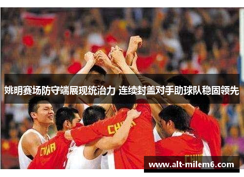 姚明赛场防守端展现统治力 连续封盖对手助球队稳固领先