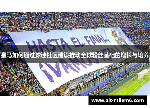 皇马如何通过球迷社区建设推动全球粉丝基础的增长与培养