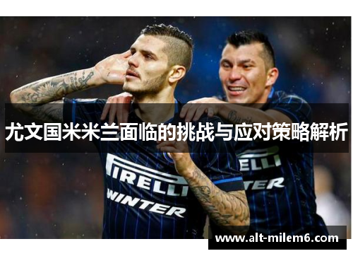 尤文国米米兰面临的挑战与应对策略解析