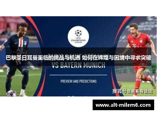 巴黎圣日耳曼面临的挑战与机遇 如何在辉煌与困境中寻求突破