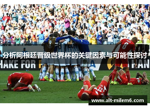 分析阿根廷晋级世界杯的关键因素与可能性探讨