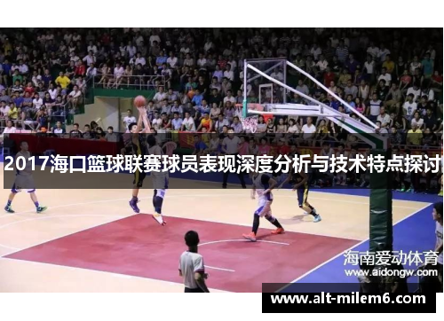 2017海口篮球联赛球员表现深度分析与技术特点探讨