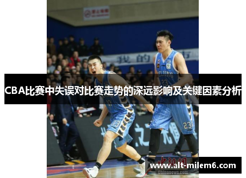 CBA比赛中失误对比赛走势的深远影响及关键因素分析