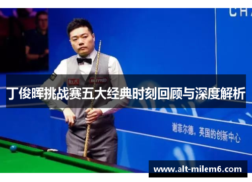 丁俊晖挑战赛五大经典时刻回顾与深度解析