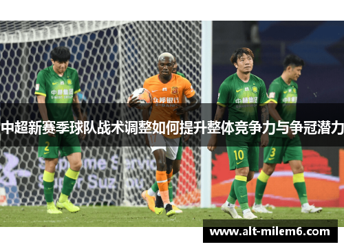中超新赛季球队战术调整如何提升整体竞争力与争冠潜力