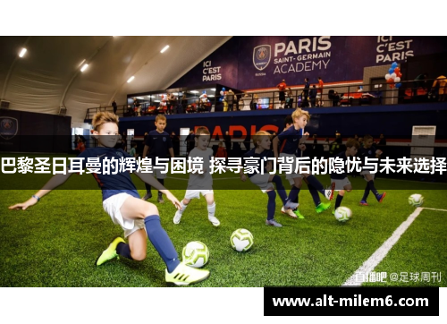 巴黎圣日耳曼的辉煌与困境 探寻豪门背后的隐忧与未来选择