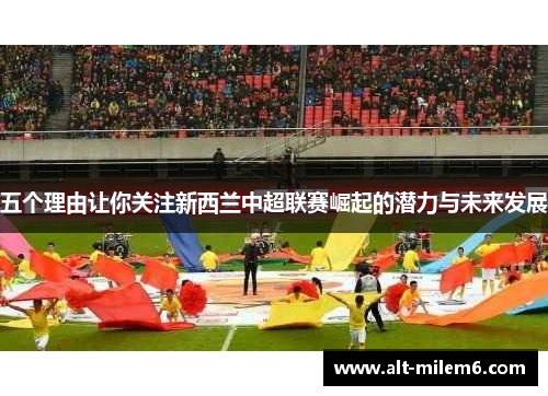 五个理由让你关注新西兰中超联赛崛起的潜力与未来发展