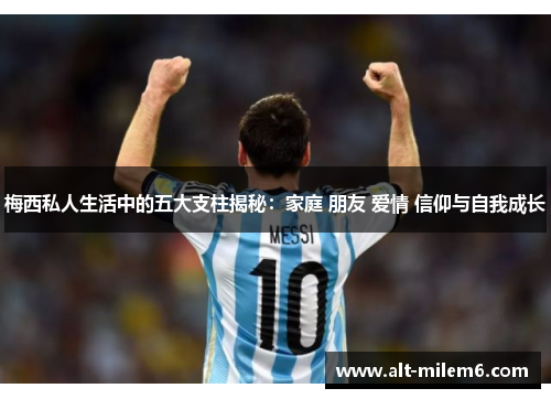 梅西私人生活中的五大支柱揭秘：家庭 朋友 爱情 信仰与自我成长