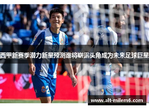 西甲新赛季潜力新星预测谁将崭露头角成为未来足球巨星