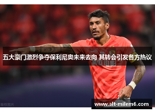 五大豪门激烈争夺保利尼奥未来去向 其转会引发各方热议