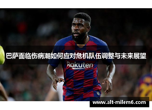 巴萨面临伤病潮如何应对危机队伍调整与未来展望