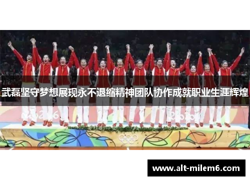 武磊坚守梦想展现永不退缩精神团队协作成就职业生涯辉煌
