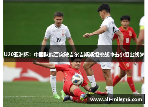 U20亚洲杯：中国队能否突破吉尔吉斯斯坦挑战冲击小组出线梦
