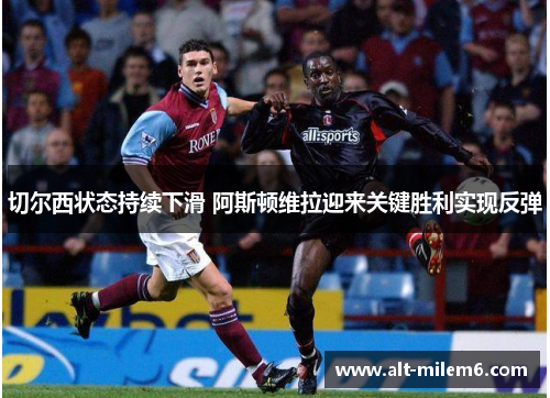 切尔西状态持续下滑 阿斯顿维拉迎来关键胜利实现反弹