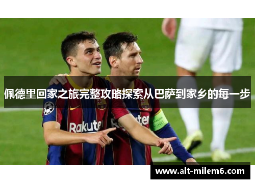 佩德里回家之旅完整攻略探索从巴萨到家乡的每一步
