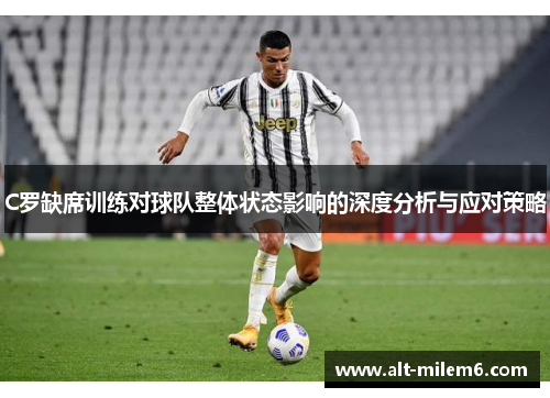 C罗缺席训练对球队整体状态影响的深度分析与应对策略