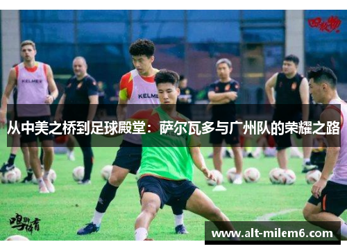 从中美之桥到足球殿堂：萨尔瓦多与广州队的荣耀之路