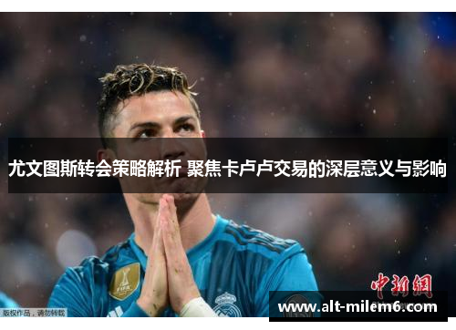 尤文图斯转会策略解析 聚焦卡卢卢交易的深层意义与影响