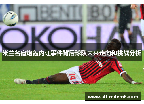 米兰名宿炮轰内讧事件背后球队未来走向和挑战分析