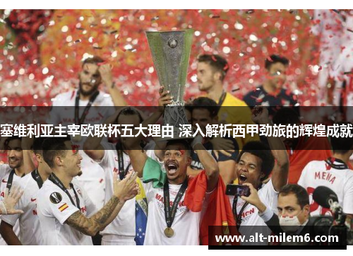 塞维利亚主宰欧联杯五大理由 深入解析西甲劲旅的辉煌成就