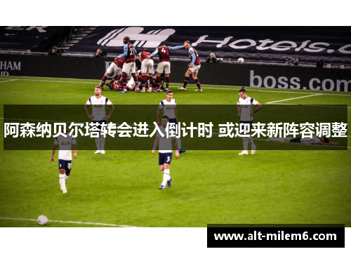 阿森纳贝尔塔转会进入倒计时 或迎来新阵容调整