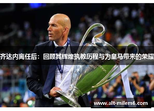 齐达内离任后：回顾其辉煌执教历程与为皇马带来的荣耀