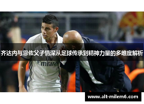 齐达内与恩佐父子情深从足球传承到精神力量的多维度解析